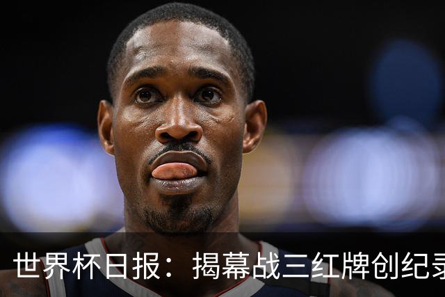 世界杯日报：揭幕战三红牌创纪录 韩国为亚洲球队取首胜